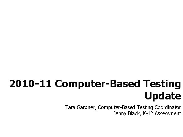 2010 -11 Computer-Based Testing Update Tara Gardner, Computer-Based Testing Coordinator Jenny Black, K-12 Assessment