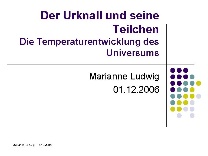 Der Urknall und seine Teilchen Die Temperaturentwicklung des Universums Marianne Ludwig 01. 12. 2006
