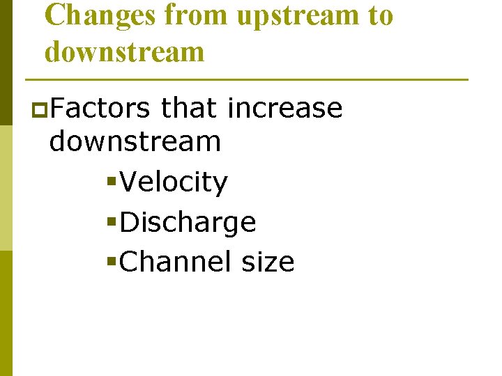 Changes from upstream to downstream p. Factors that increase downstream §Velocity §Discharge §Channel size