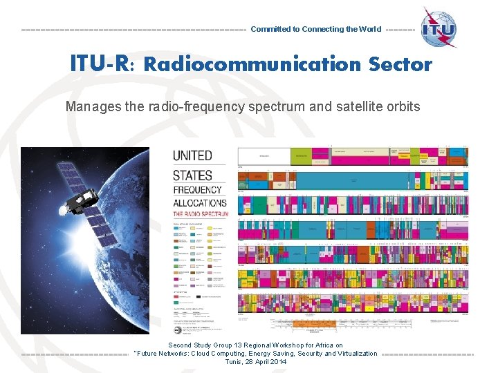 Committed to Connecting the World ITU-R: Radiocommunication Sector Manages the radio-frequency spectrum and satellite
