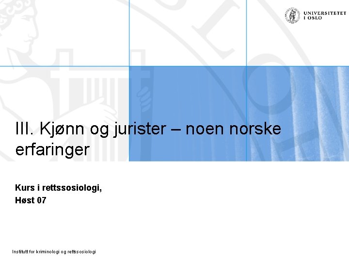 III. Kjønn og jurister – noen norske erfaringer Kurs i rettssosiologi, Høst 07 Institutt