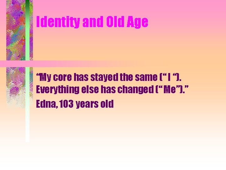 Identity and Old Age “My core has stayed the same (“ I “). Everything