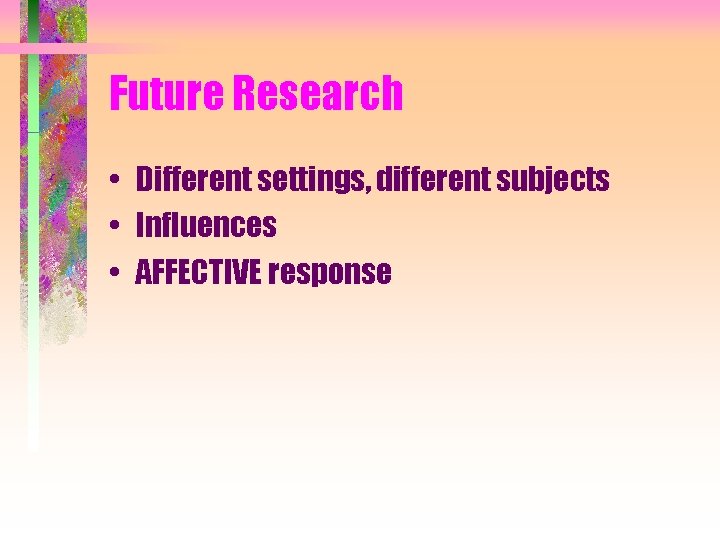 Future Research • Different settings, different subjects • Influences • AFFECTIVE response 