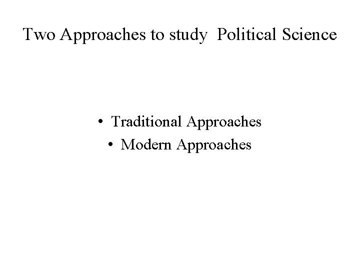 Two Approaches to study Political Science • Traditional Approaches • Modern Approaches 