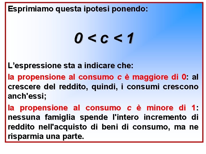 Esprimiamo questa ipotesi ponendo: 0<c<1 L’espressione sta a indicare che: la propensione al consumo