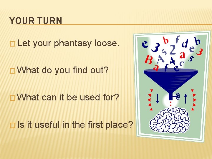 YOUR TURN � Let your phantasy loose. � What do you find out? �