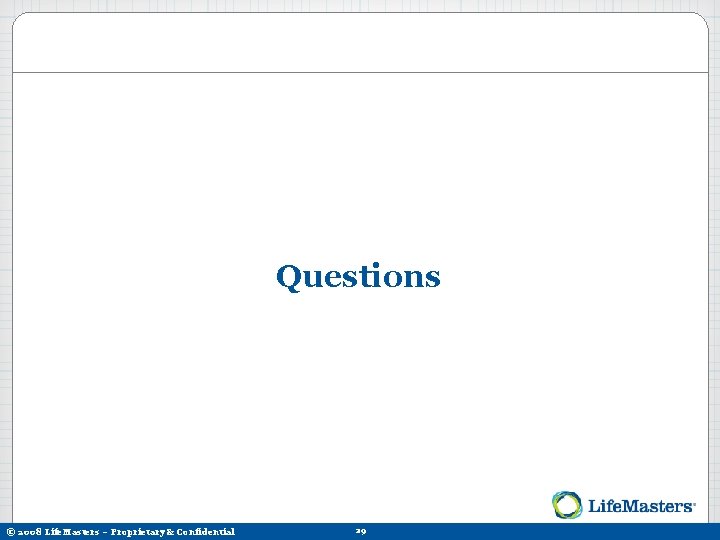 Questions © 2008 Life. Masters – Proprietary & Confidential 29 