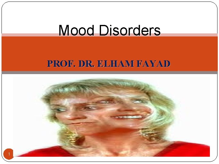 Mood Disorders PROF. DR. ELHAM FAYAD 1 elham fayad 10/22/2021 