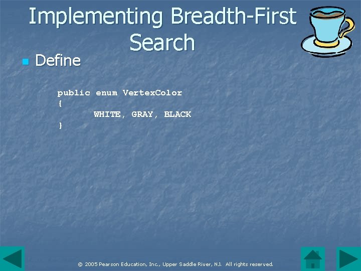 Implementing Breadth-First Search n Define public enum Vertex. Color { WHITE, GRAY, BLACK }