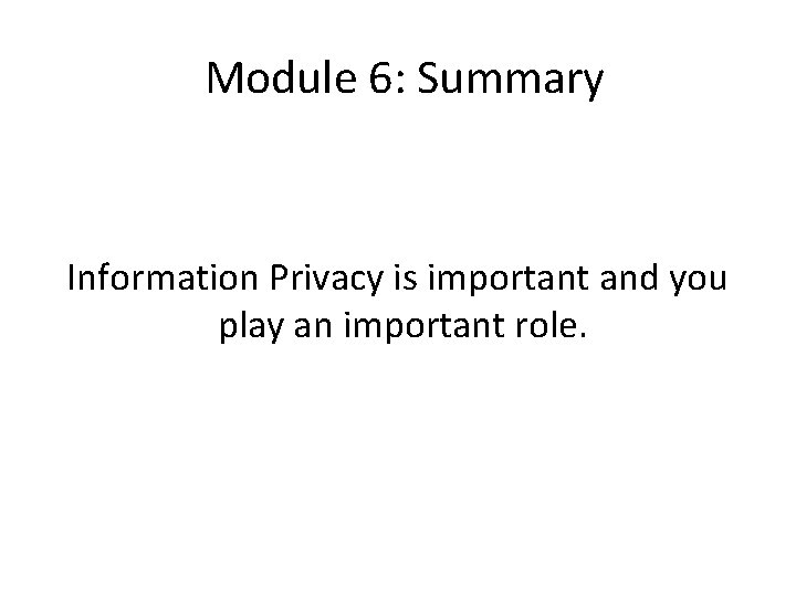 Module 6: Summary Information Privacy is important and you play an important role. 