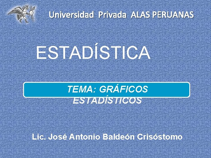 Universidad Privada ALAS PERUANAS ESTADÍSTICA TEMA: GRÁFICOS ESTADÍSTICOS Lic. José Antonio Baldeón Crisóstomo 