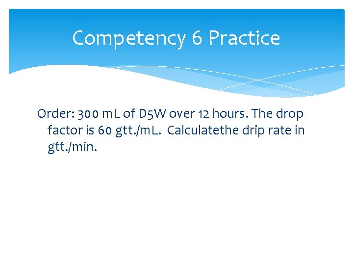 Competency 6 Practice Order: 300 m. L of D 5 W over 12 hours.