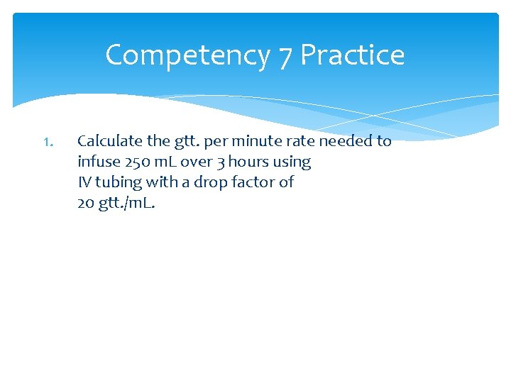 Competency 7 Practice 1. Calculate the gtt. per minute rate needed to infuse 250