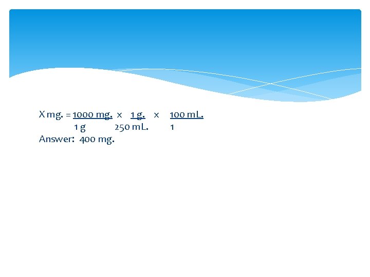 X mg. = 1000 mg. x 1 g 250 m. L. Answer: 400 mg.