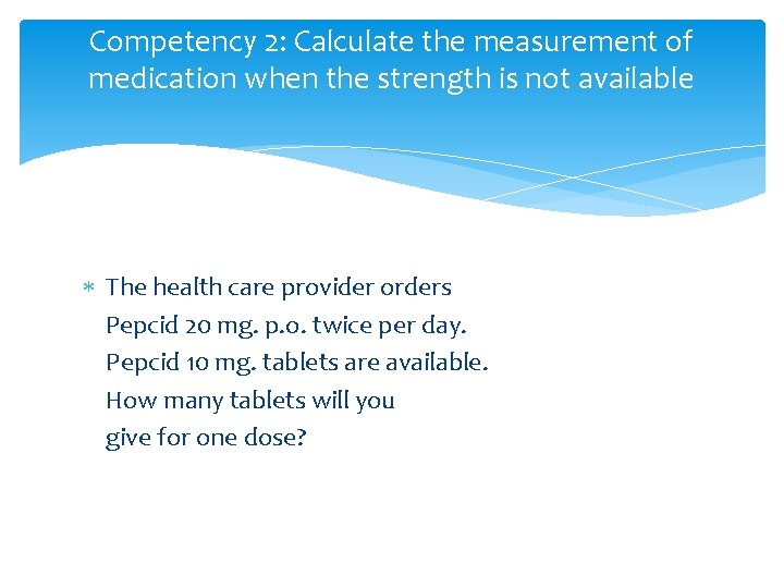 Competency 2: Calculate the measurement of medication when the strength is not available The