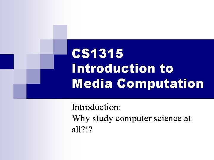 CS 1315 Introduction to Media Computation Introduction: Why study computer science at all? !?