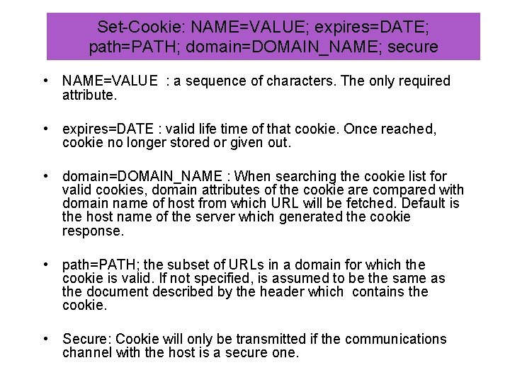 Set-Cookie: NAME=VALUE; expires=DATE; path=PATH; domain=DOMAIN_NAME; secure • NAME=VALUE : a sequence of characters. The