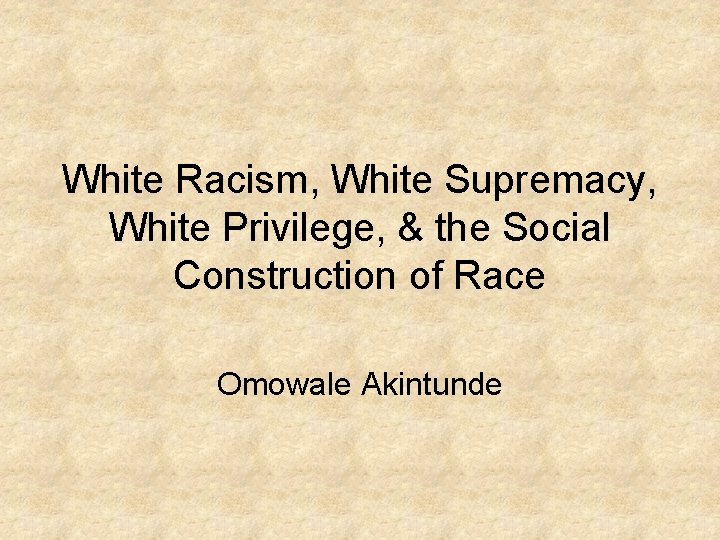 White Racism, White Supremacy, White Privilege, & the Social Construction of Race Omowale Akintunde