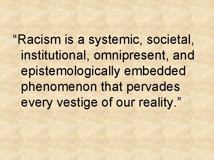 “Racism is a systemic, societal, institutional, omnipresent, and epistemologically embedded phenomenon that pervades every