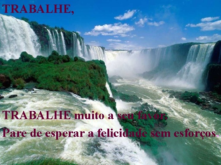 TRABALHE, TRABALHE muito a seu favor. Pare de esperar a felicidade sem esforços. 