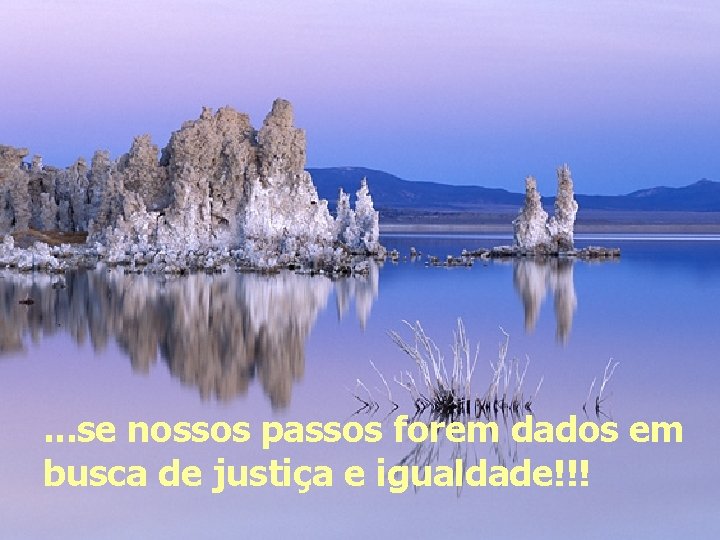 . . . se nossos passos forem dados em busca de justiça e igualdade!!!