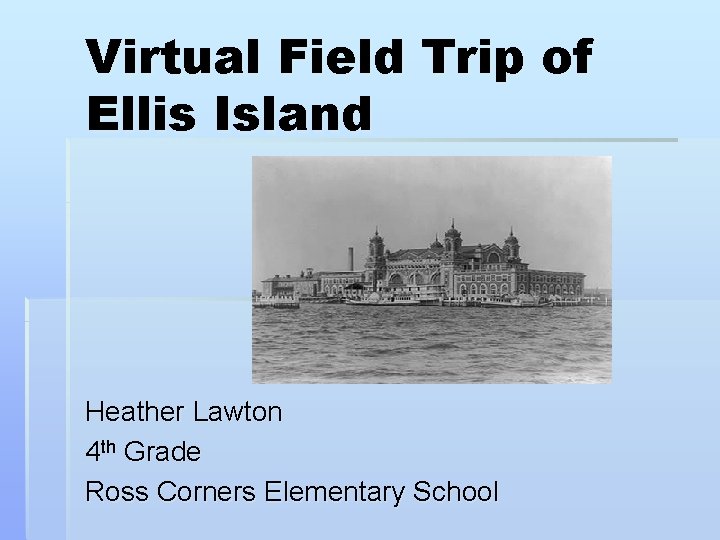 Virtual Field Trip of Ellis Island Heather Lawton 4 th Grade Ross Corners Elementary