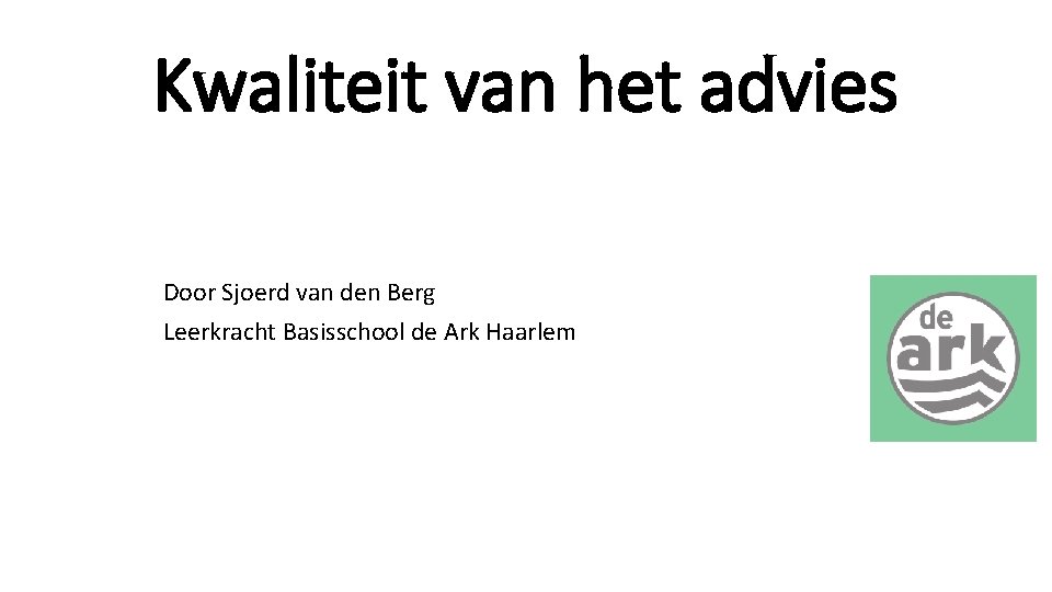 Kwaliteit van het advies Door Sjoerd van den Berg Leerkracht Basisschool de Ark Haarlem