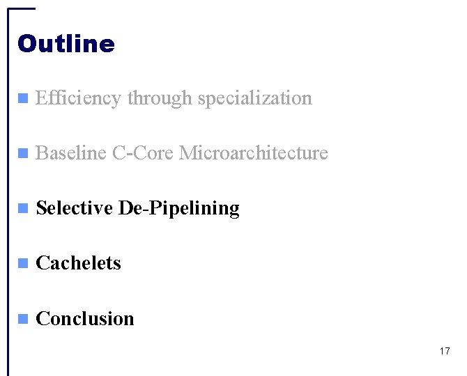 Outline Efficiency through specialization Baseline C-Core Microarchitecture Selective De-Pipelining Cachelets Conclusion 17 