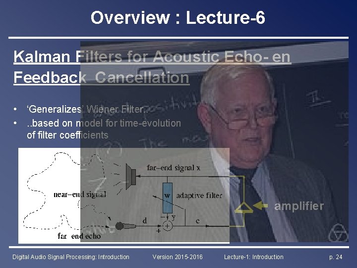 Overview : Lecture-6 Kalman Filters for Acoustic Echo- en Feedback Cancellation • ‘Generalizes’ Wiener