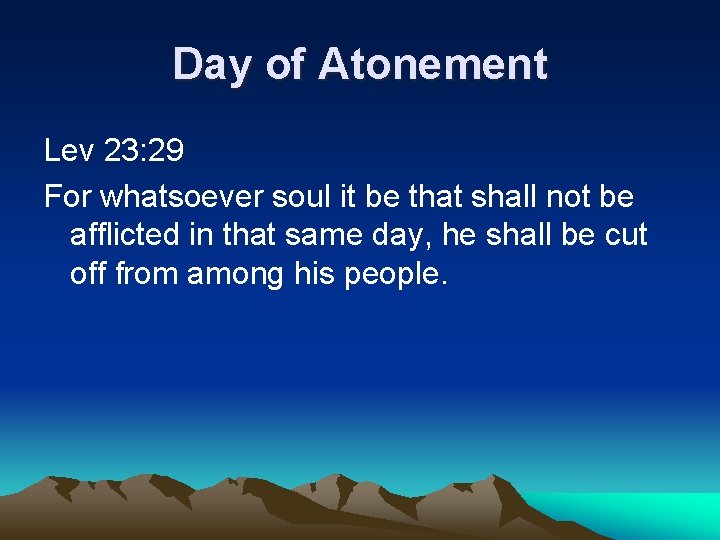 Day of Atonement Lev 23: 29 For whatsoever soul it be that shall not