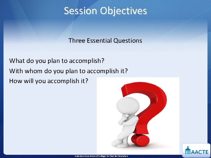 Session Objectives Three Essential Questions What do you plan to accomplish? With whom do