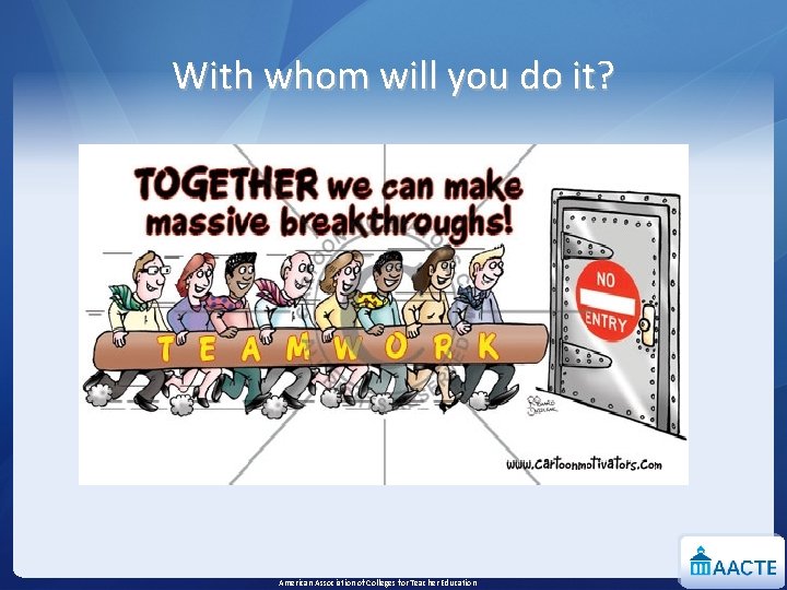 With whom will you do it? American Association of Colleges for Teacher Education 