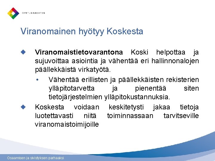 Viranomainen hyötyy Koskesta Viranomaistietovarantona Koski helpottaa ja sujuvoittaa asiointia ja vähentää eri hallinnonalojen päällekkäistä