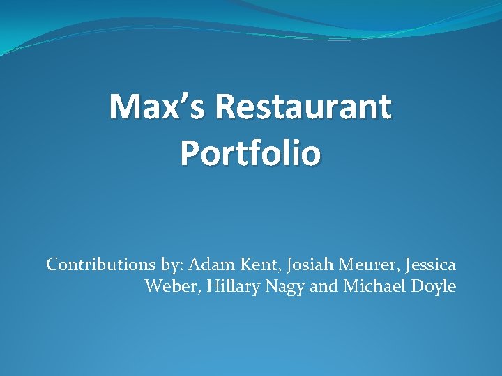 Max’s Restaurant Portfolio Contributions by: Adam Kent, Josiah Meurer, Jessica Weber, Hillary Nagy and