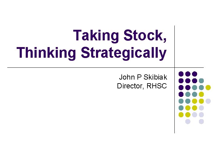 Taking Stock, Thinking Strategically John P Skibiak Director, RHSC 