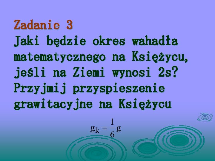 Zadanie 3 Jaki będzie okres wahadła matematycznego na Księżycu, jeśli na Ziemi wynosi 2