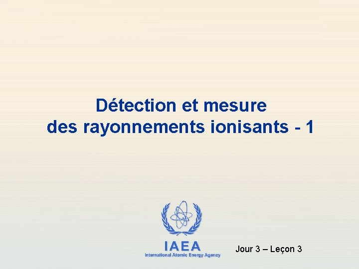 Détection et mesure des rayonnements ionisants - 1 IAEA International Atomic Energy Agency Jour