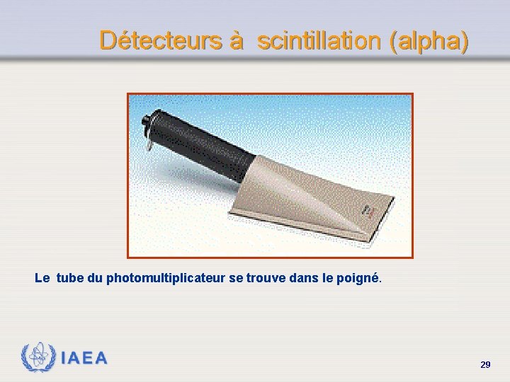 Détecteurs à scintillation (alpha) Le tube du photomultiplicateur se trouve dans le poigné. IAEA