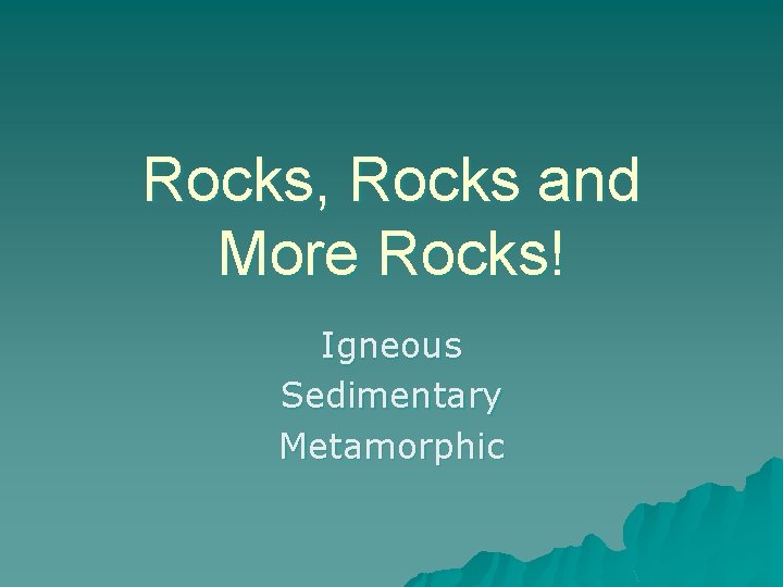 Rocks, Rocks and More Rocks! Igneous Sedimentary Metamorphic 