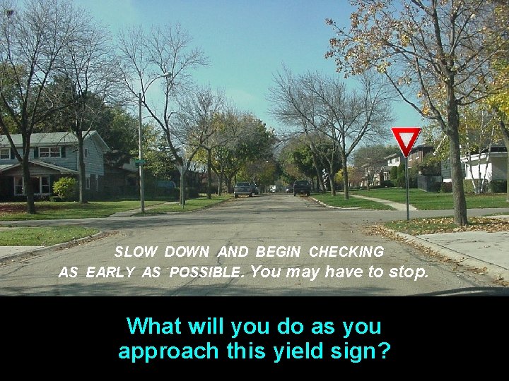 SLOW DOWN AND BEGIN CHECKING AS EARLY AS POSSIBLE. You may have to stop.