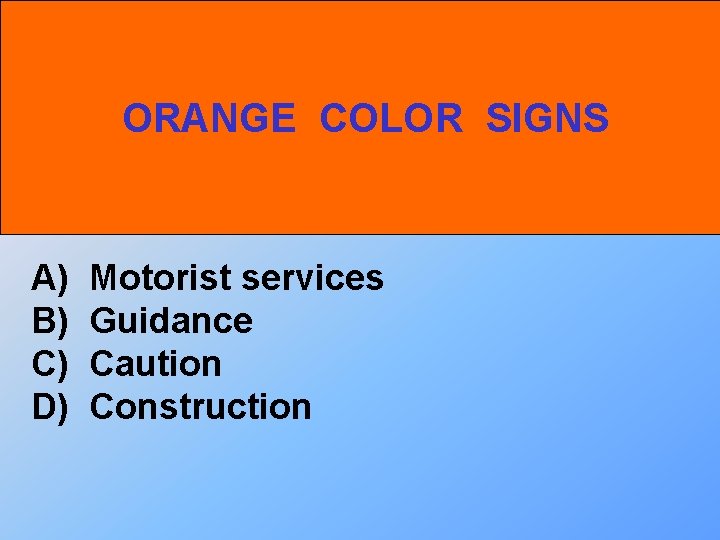 ORANGE COLOR SIGNS A) B) C) D) Motorist services Guidance Caution Construction 