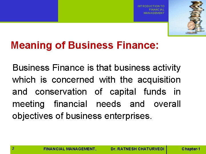 INTRODUCTION TO FINANCIAL MANAGEMENT Meaning of Business Finance: Business Finance is that business activity INTRODUCTION TO FINANCIAL MANAGEMENT Meaning of Business Finance: Business Finance is that business activity