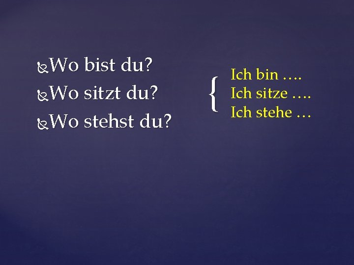 Wo bist du? Wo sitzt du? Wo stehst du? { Ich bin …. Ich