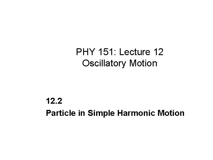 PHY 151: Lecture 12 Oscillatory Motion 12. 2 Particle in Simple Harmonic Motion 