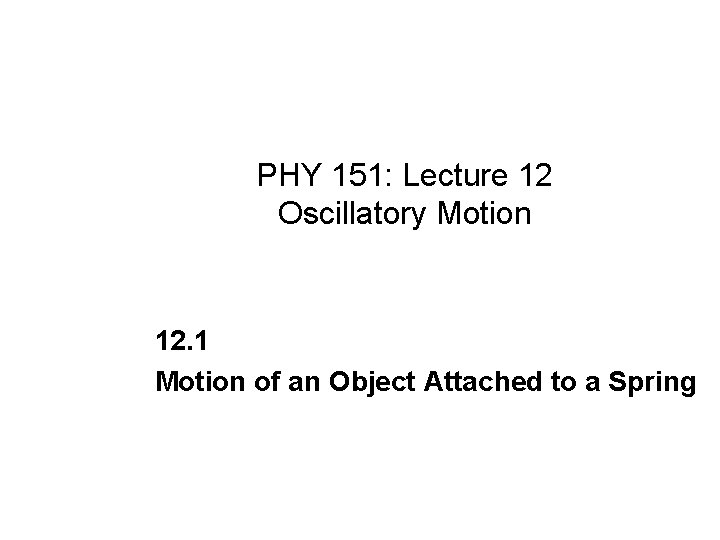 PHY 151: Lecture 12 Oscillatory Motion 12. 1 Motion of an Object Attached to