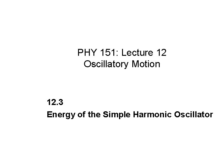PHY 151: Lecture 12 Oscillatory Motion 12. 3 Energy of the Simple Harmonic Oscillator