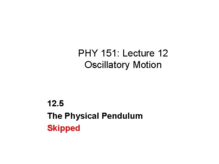 PHY 151: Lecture 12 Oscillatory Motion 12. 5 The Physical Pendulum Skipped 