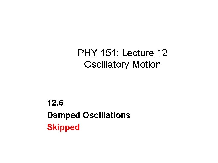 PHY 151: Lecture 12 Oscillatory Motion 12. 6 Damped Oscillations Skipped 
