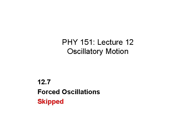 PHY 151: Lecture 12 Oscillatory Motion 12. 7 Forced Oscillations Skipped 