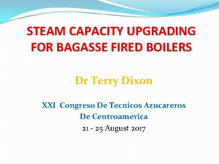 STEAM CAPACITY UPGRADING FOR BAGASSE FIRED BOILERS Dr Terry Dixon XXI Congreso De Tecnicos